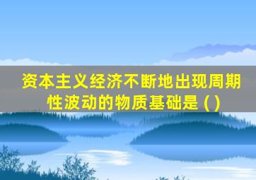 资本主义经济不断地出现周期性波动的物质基础是 ( )